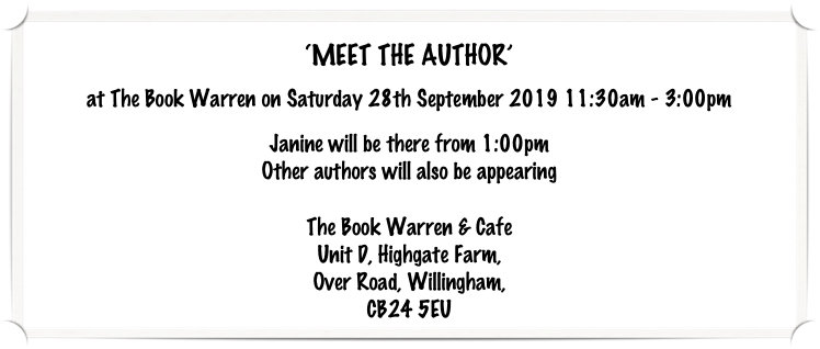‘MEET THE AUTHOR’
at The Book Warren on Saturday 28th September 2019 11:30am - 3:00pm

Janine will be there from 1:00pm
Other authors will also be appearing

The Book Warren & Cafe
Unit D, Highgate Farm, 
Over Road, Willingham, 
CB24 5EU